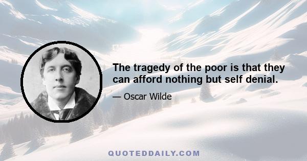 The tragedy of the poor is that they can afford nothing but self denial.