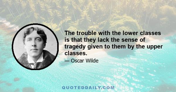 The trouble with the lower classes is that they lack the sense of tragedy given to them by the upper classes.