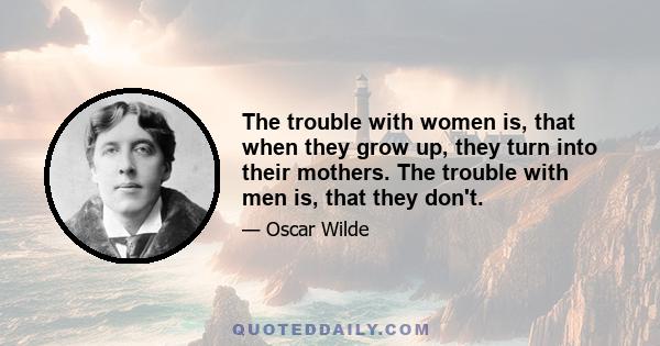 The trouble with women is, that when they grow up, they turn into their mothers. The trouble with men is, that they don't.