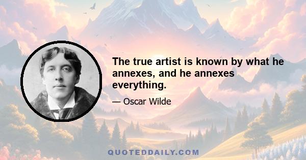 The true artist is known by what he annexes, and he annexes everything.