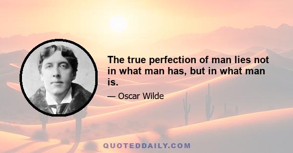 The true perfection of man lies not in what man has, but in what man is.