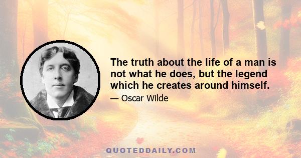 The truth about the life of a man is not what he does, but the legend which he creates around himself.