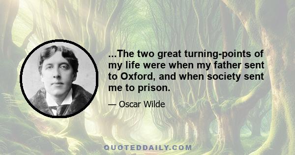 ...The two great turning-points of my life were when my father sent to Oxford, and when society sent me to prison.