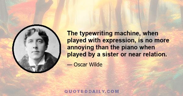 The typewriting machine, when played with expression, is no more annoying than the piano when played by a sister or near relation.