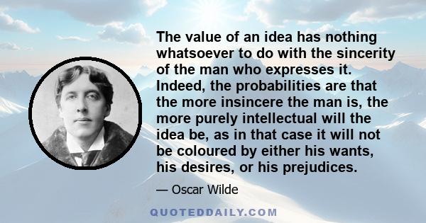 The value of an idea has nothing whatsoever to do with the sincerity of the man who expresses it. Indeed, the probabilities are that the more insincere the man is, the more purely intellectual will the idea be, as in