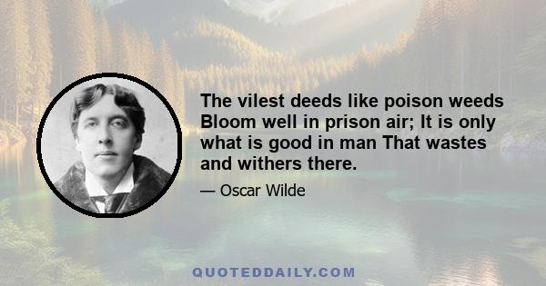 The vilest deeds like poison weeds Bloom well in prison air; It is only what is good in man That wastes and withers there.