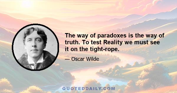 The way of paradoxes is the way of truth. To test Reality we must see it on the tight-rope.