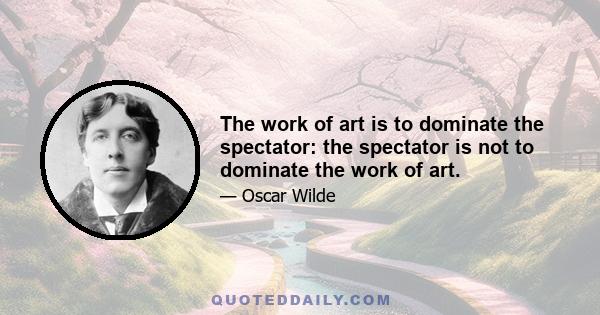 The work of art is to dominate the spectator: the spectator is not to dominate the work of art.