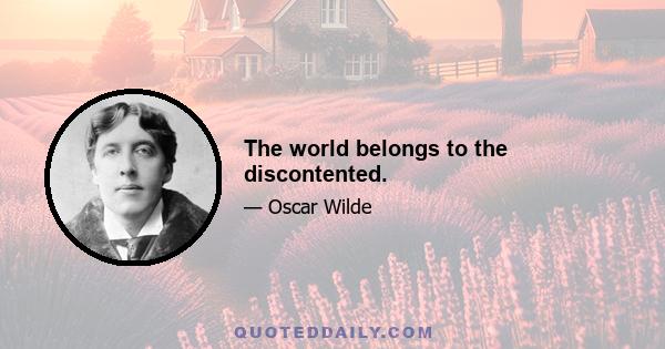 The world belongs to the discontented.