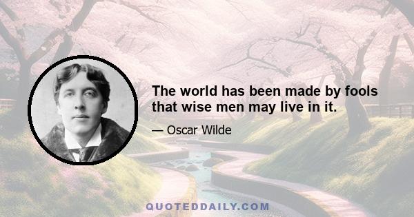 The world has been made by fools that wise men may live in it.