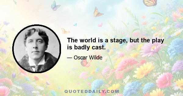 The world is a stage, but the play is badly cast.