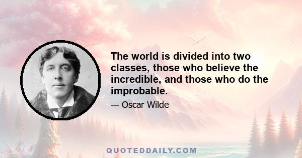 The world is divided into two classes, those who believe the incredible, and those who do the improbable.