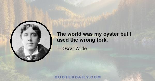 The world was my oyster but I used the wrong fork.