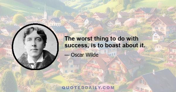 The worst thing to do with success, is to boast about it.