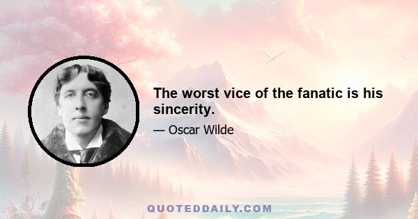 The worst vice of the fanatic is his sincerity.