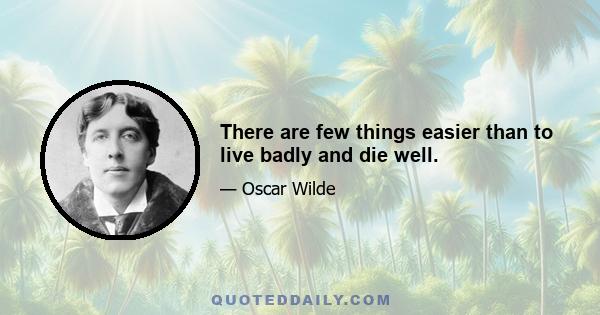 There are few things easier than to live badly and die well.