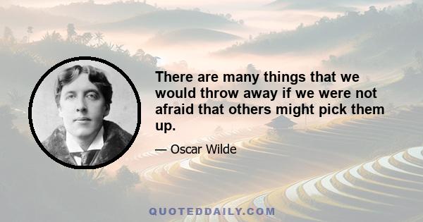 There are many things that we would throw away if we were not afraid that others might pick them up.