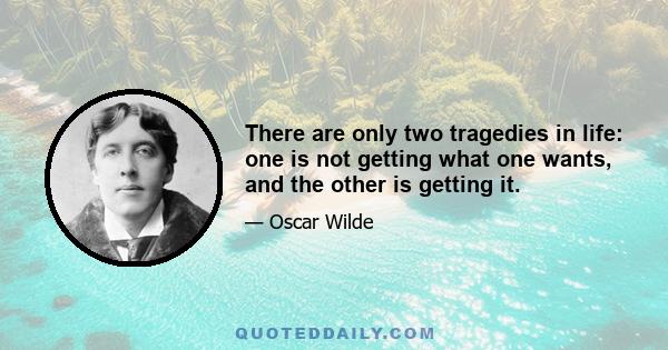 There are only two tragedies in life: one is not getting what one wants, and the other is getting it.