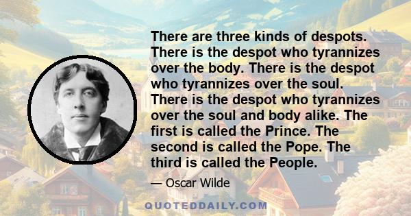 There are three kinds of despots. There is the despot who tyrannizes over the body. There is the despot who tyrannizes over the soul. There is the despot who tyrannizes over the soul and body alike. The first is called