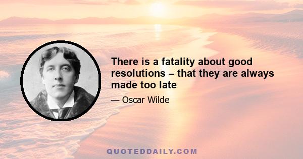 There is a fatality about good resolutions – that they are always made too late