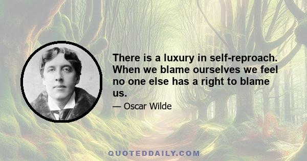 There is a luxury in self-reproach. When we blame ourselves we feel no one else has a right to blame us.