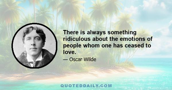 There is always something ridiculous about the emotions of people whom one has ceased to love.