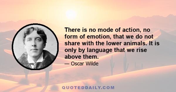 There is no mode of action, no form of emotion, that we do not share with the lower animals. It is only by language that we rise above them.