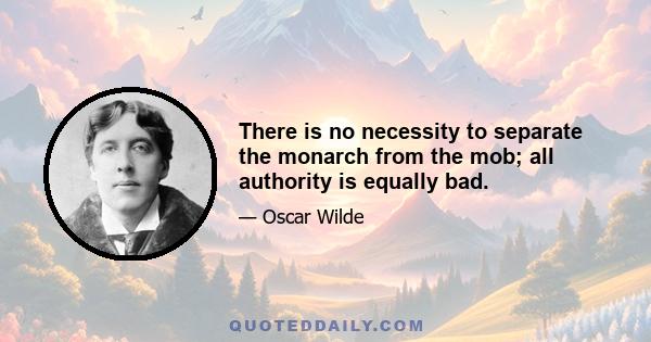 There is no necessity to separate the monarch from the mob; all authority is equally bad.