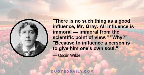 There is no such thing as a good influence, Mr. Gray. All influence is immoral — immoral from the scientific point of view. Why? Because to influence a person is to give him one's own soul.