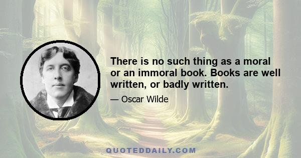 There is no such thing as a moral or an immoral book. Books are well written, or badly written.