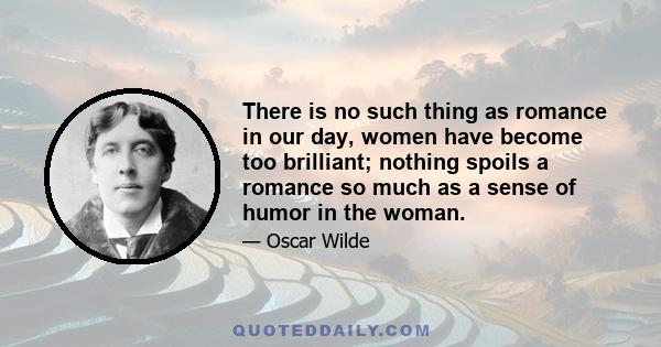 There is no such thing as romance in our day, women have become too brilliant; nothing spoils a romance so much as a sense of humor in the woman.