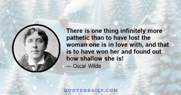 There is one thing infinitely more pathetic than to have lost the woman one is in love with, and that is to have won her and found out how shallow she is!