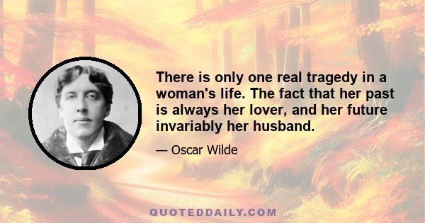 There is only one real tragedy in a woman's life. The fact that her past is always her lover, and her future invariably her husband.