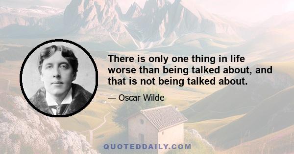 There is only one thing in life worse than being talked about, and that is not being talked about.