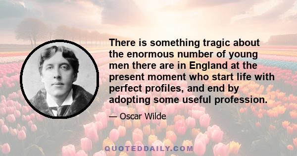 There is something tragic about the enormous number of young men there are in England at the present moment who start life with perfect profiles, and end by adopting some useful profession.