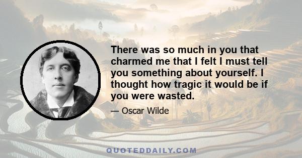 There was so much in you that charmed me that I felt I must tell you something about yourself. I thought how tragic it would be if you were wasted.