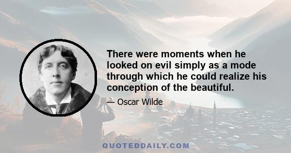 There were moments when he looked on evil simply as a mode through which he could realize his conception of the beautiful.