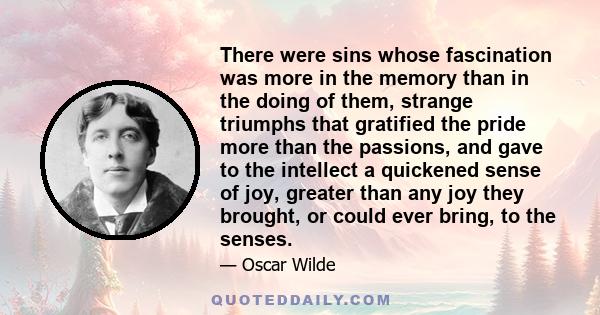 There were sins whose fascination was more in the memory than in the doing of them, strange triumphs that gratified the pride more than the passions, and gave to the intellect a quickened sense of joy, greater than any