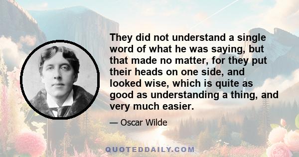 They did not understand a single word of what he was saying, but that made no matter, for they put their heads on one side, and looked wise, which is quite as good as understanding a thing, and very much easier.