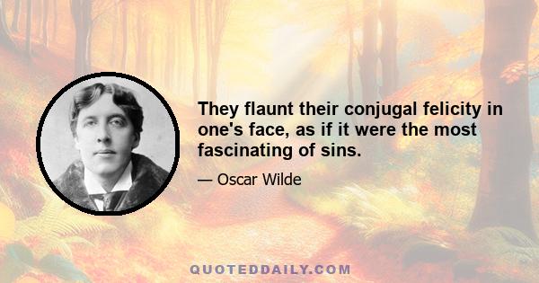 They flaunt their conjugal felicity in one's face, as if it were the most fascinating of sins.