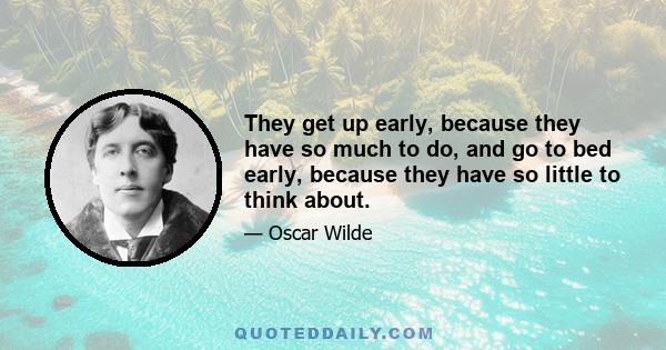 They get up early, because they have so much to do, and go to bed early, because they have so little to think about.