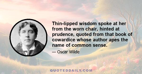 Thin-lipped wisdom spoke at her from the worn chair, hinted at prudence, quoted from that book of cowardice whose author apes the name of common sense.