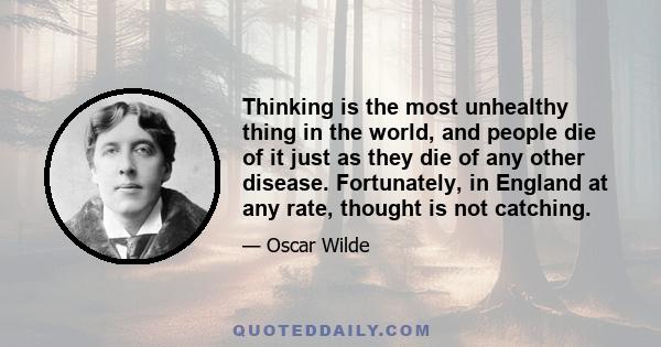 Thinking is the most unhealthy thing in the world, and people die of it just as they die of any other disease. Fortunately, in England at any rate, thought is not catching.