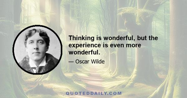 Thinking is wonderful, but the experience is even more wonderful.