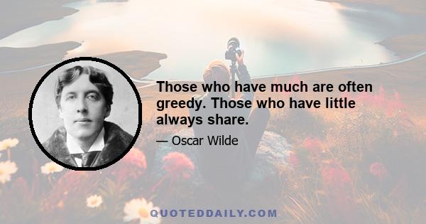 Those who have much are often greedy. Those who have little always share.