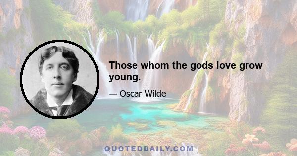 Those whom the gods love grow young.