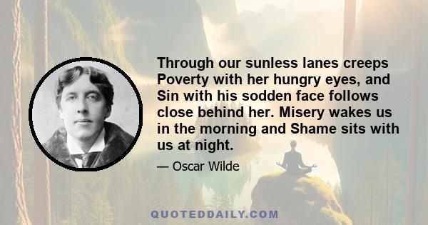 Through our sunless lanes creeps Poverty with her hungry eyes, and Sin with his sodden face follows close behind her. Misery wakes us in the morning and Shame sits with us at night.