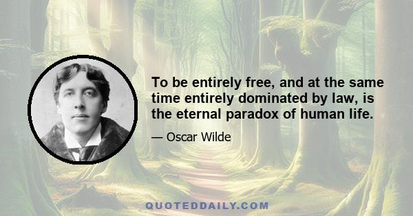 To be entirely free, and at the same time entirely dominated by law, is the eternal paradox of human life.