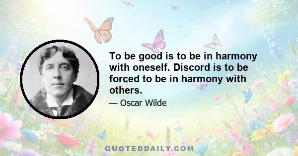 To be good is to be in harmony with oneself. Discord is to be forced to be in harmony with others.