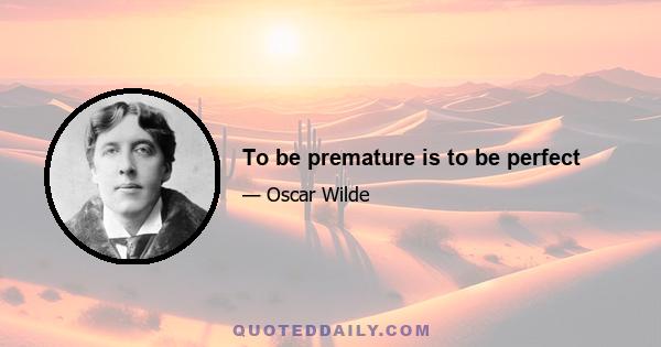 To be premature is to be perfect